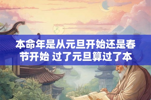 本命年是从元旦开始还是春节开始 过了元旦算过了本命年吗