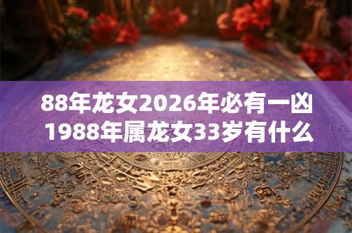 88年龙女2026年必有一凶 1988年属龙女33岁有什么劫难2026