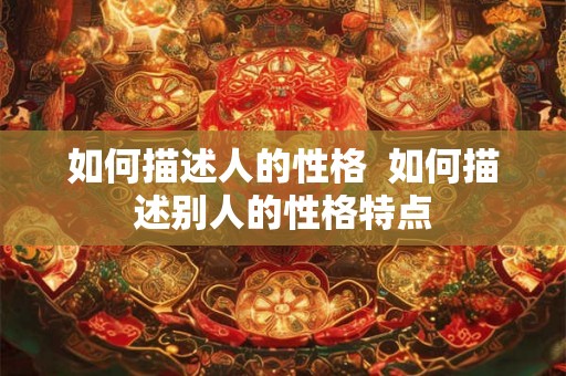 如何描述人的性格 如何描述别人的性格特点 如何描述人的性格 如何描述别人的性格特点