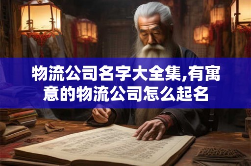 物流公司名字大全集,有寓意的物流公司怎么起名