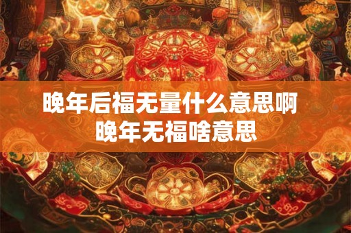 晚年后福无量什么意思啊  晚年无福啥意思
