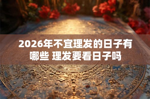 2026年不宜理发的日子有哪些 理发要看日子吗