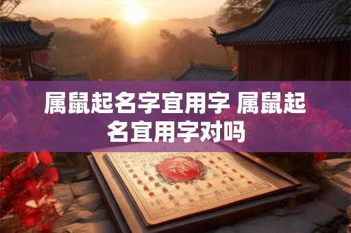 属鼠起名字宜用字 属鼠起名宜用字对吗