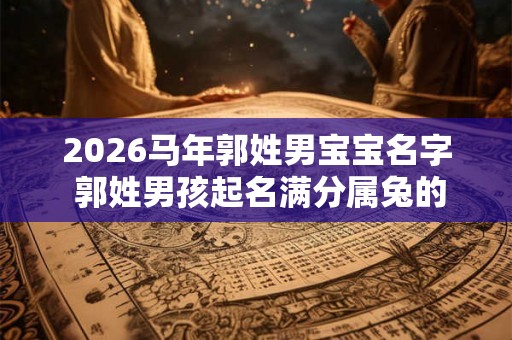 2026马年郭姓男宝宝名字 郭姓男孩起名满分属兔的