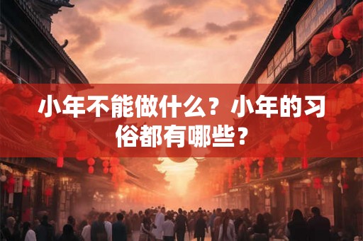 小年不能做什么？小年的习俗都有哪些？