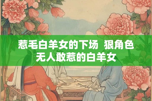 惹毛白羊女的下场  狠角色无人敢惹的白羊女