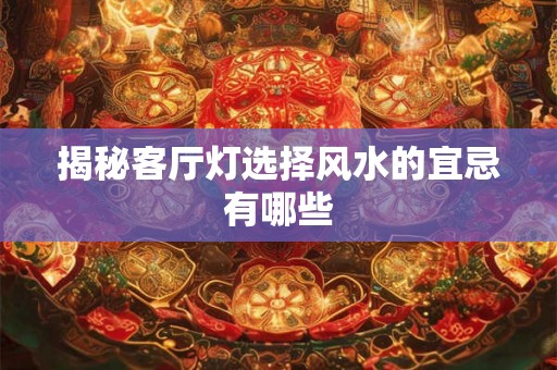 揭秘客厅灯选择风水的宜忌有哪些