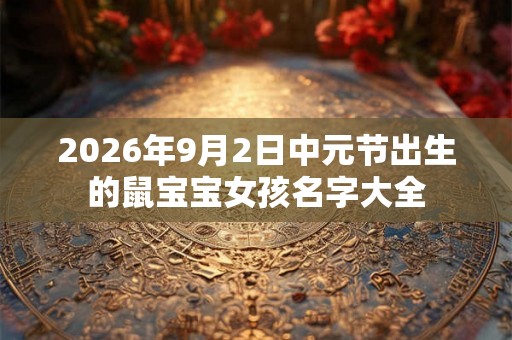 2026年9月2日中元节出生的鼠宝宝女孩名字大全 2026年9月2日中元节出生的鼠宝宝女孩名字大全