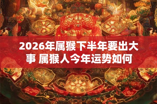 2026年属猴下半年要出大事 属猴人今年运势如何 2026年属猴下半年要出大事 属猴人今年运势如何