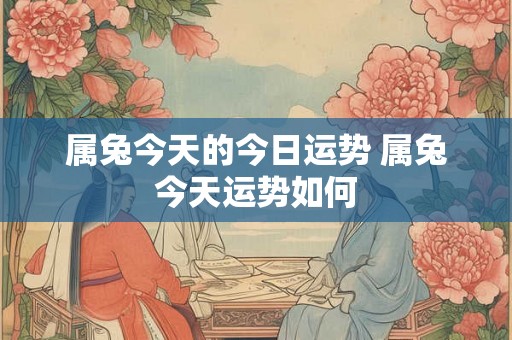 属兔今天的今日运势 属兔今天运势如何