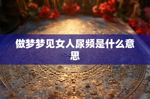 做梦梦见女人尿频是什么意思 做梦梦见女人尿频是什么意思