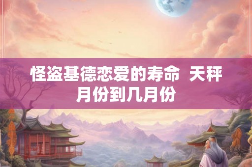 怪盗基德恋爱的寿命 天秤月份到几月份 怪盗基德恋爱的寿命 天秤月份到几月份