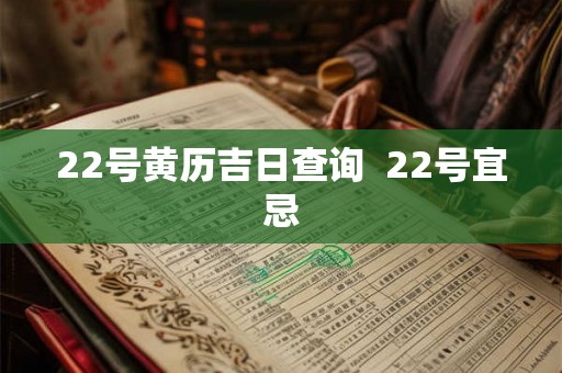 22号黄历吉日查询 22号宜忌 22号黄历吉日查询 22号宜忌