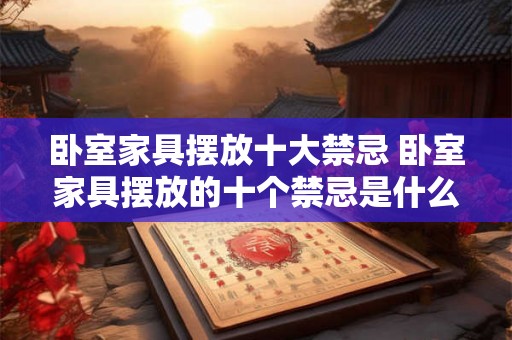 卧室家具摆放十大禁忌 卧室家具摆放的十个禁忌是什么