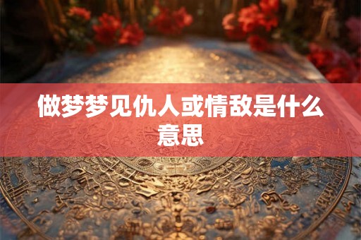 做梦梦见仇人或情敌是什么意思