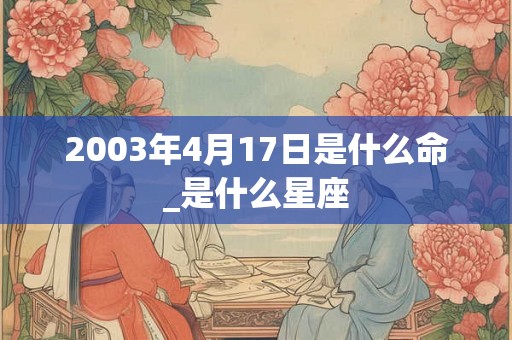 2003年4月17日是什么命_是什么星座