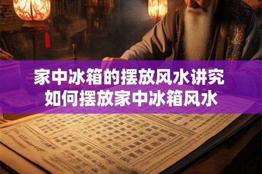 家中冰箱的摆放风水讲究 如何摆放家中冰箱风水 家中冰箱的摆放风水讲究 如何摆放家中冰箱风水