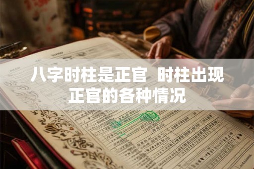 八字时柱是正官  时柱出现正官的各种情况