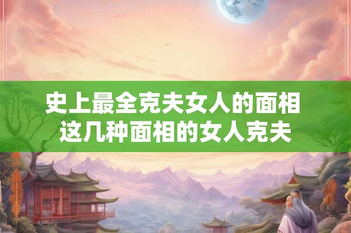 史上最全克夫女人的面相 这几种面相的女人克夫