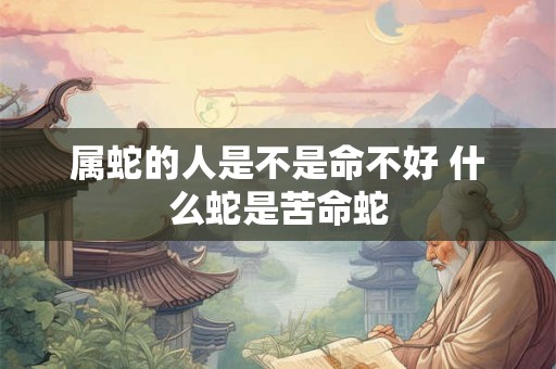 属蛇的人是不是命不好 什么蛇是苦命蛇