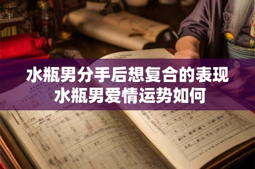 水瓶男分手后想复合的表现 水瓶男爱情运势如何