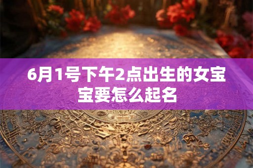 6月1号下午2点出生的女宝宝要怎么起名 6月1号下午2点出生的女宝宝要怎么起名