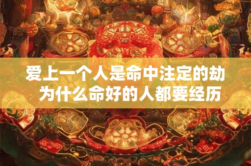 爱上一个人是命中注定的劫 为什么命好的人都要经历情劫 爱上一个人是命中注定的劫 为什么命好的人都要经历情劫