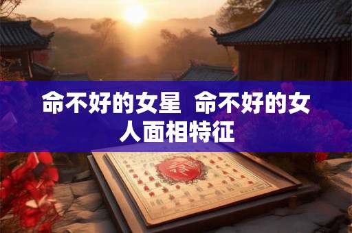 命不好的女星  命不好的女人面相特征