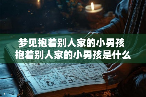 梦见抱着别人家的小男孩 抱着别人家的小男孩是什么象征意义 梦见抱着别人家的小男孩 抱着别人家的小男孩是什么象征意义