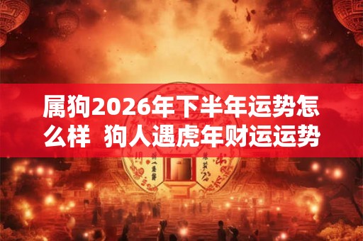 属狗2026年下半年运势怎么样  狗人遇虎年财运运势如何
