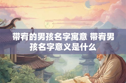 带宥的男孩名字寓意 带宥男孩名字意义是什么
