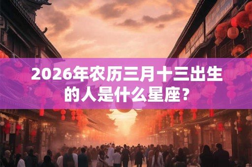 2026年农历三月十三出生的人是什么星座？