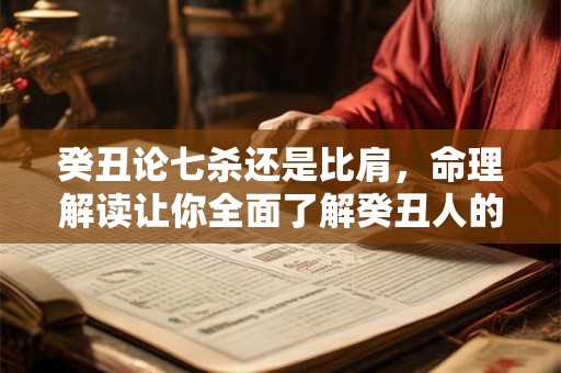 癸丑论七杀还是比肩，命理解读让你全面了解癸丑人的性格与命运