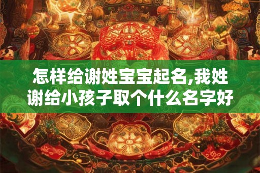 怎样给谢姓宝宝起名,我姓谢给小孩子取个什么名字好了