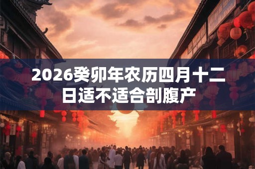 2026癸卯年农历四月十二日适不适合剖腹产