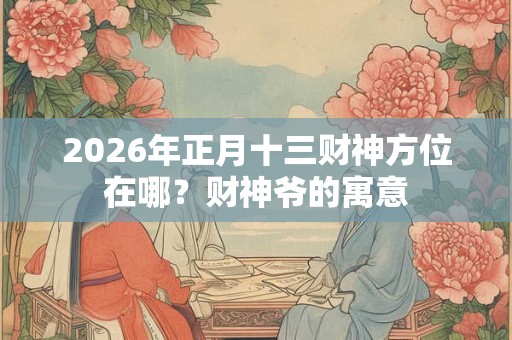 2026年正月十三财神方位在哪？财神爷的寓意