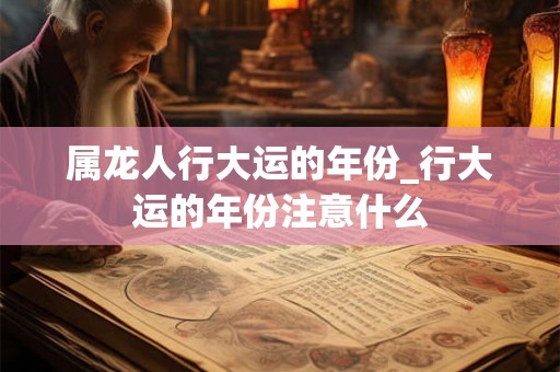 属龙人行大运的年份_行大运的年份注意什么