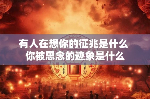 有人在想你的征兆是什么 你被思念的迹象是什么