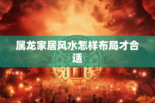 属龙家居风水怎样布局才合适