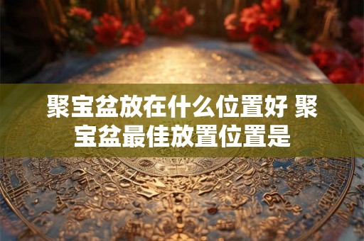 聚宝盆放在什么位置好 聚宝盆最佳放置位置是