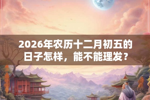 2026年农历十二月初五的日子怎样,能不能理发? 2026年农历十二月初五的日子怎样,能不能理发?