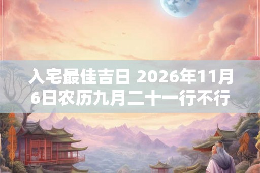入宅最佳吉日 2026年11月6日农历九月二十一行不行