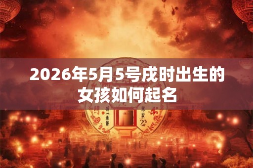 2026年5月5号戌时出生的女孩如何起名