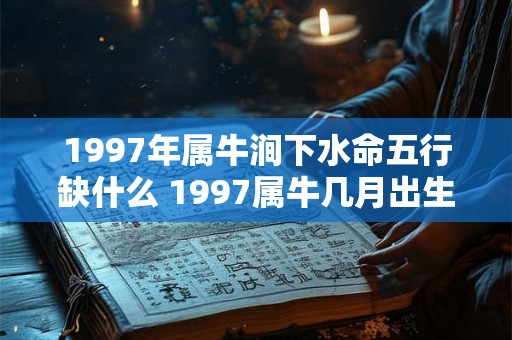 1997年属牛涧下水命五行缺什么 1997属牛几月出生最好 1997年属牛涧下水命五行缺什么 1997属牛几月出生最好
