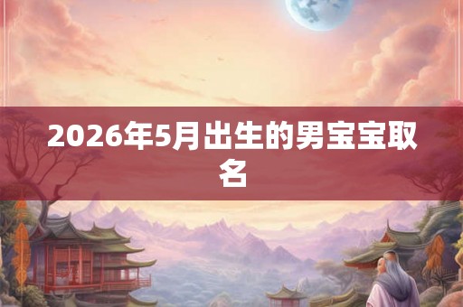2026年5月出生的男宝宝取名 2026年5月出生的男宝宝取名