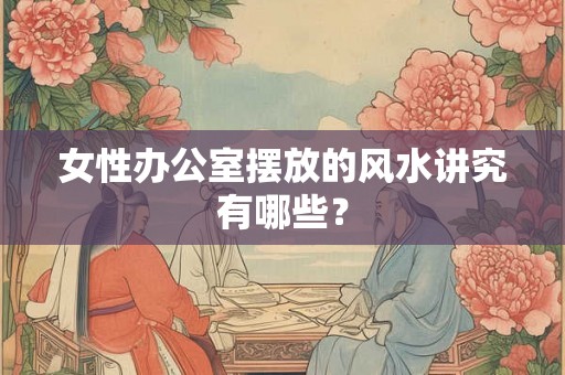 女性办公室摆放的风水讲究有哪些？