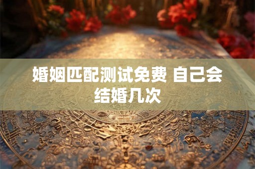 婚姻匹配测试免费 自己会结婚几次