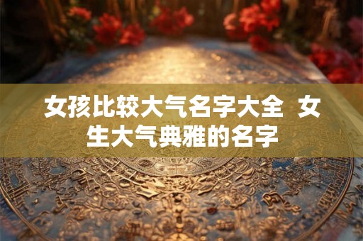 女孩比较大气名字大全  女生大气典雅的名字