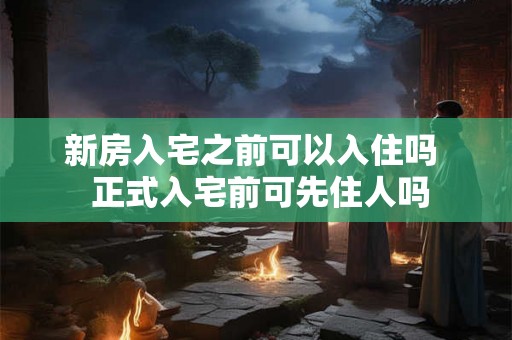 新房入宅之前可以入住吗  正式入宅前可先住人吗