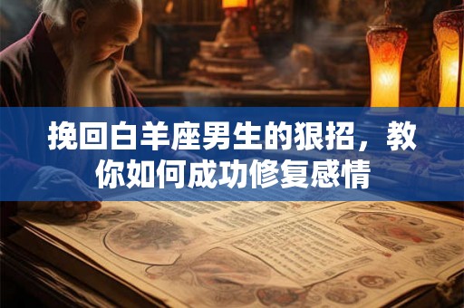 挽回白羊座男生的狠招，教你如何成功修复感情
